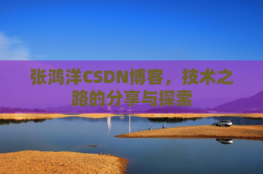 张鸿洋CSDN博客，技术之路的分享与探索