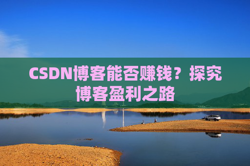 CSDN博客能否赚钱？探究博客盈利之路
