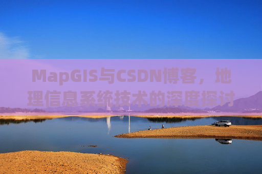 MapGIS与CSDN博客,地理信息系统技术的深度探讨